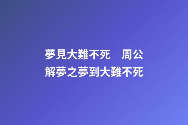 夢見大難不死　周公解夢之夢到大難不死